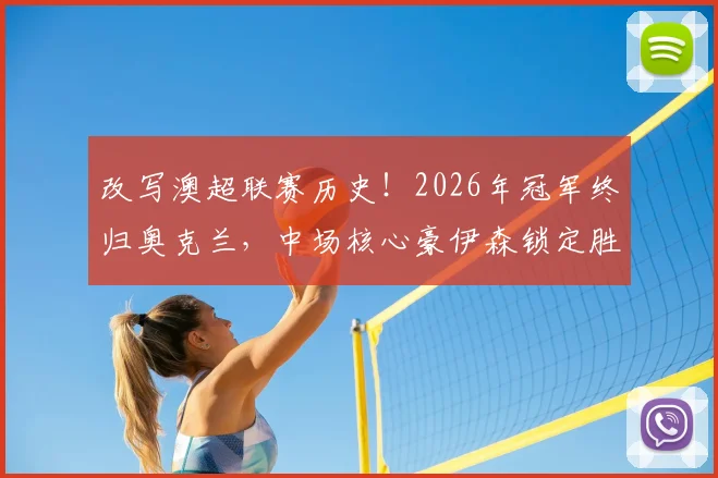 改写澳超联赛历史!2026年冠军终归奥克兰,中场核心豪伊森锁定胜局制胜球回顾