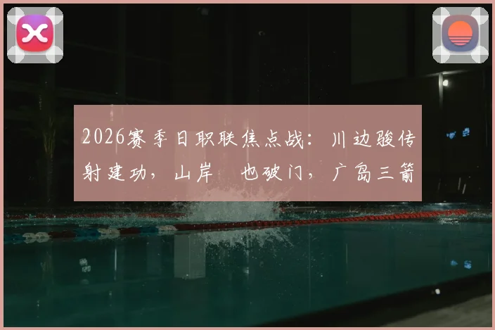 2026赛季日职联焦点战：川边骏传射建功，山岸祐也破门，广岛三箭半场2-1领先名古屋鲸八，附全场视频集锦与战术解析