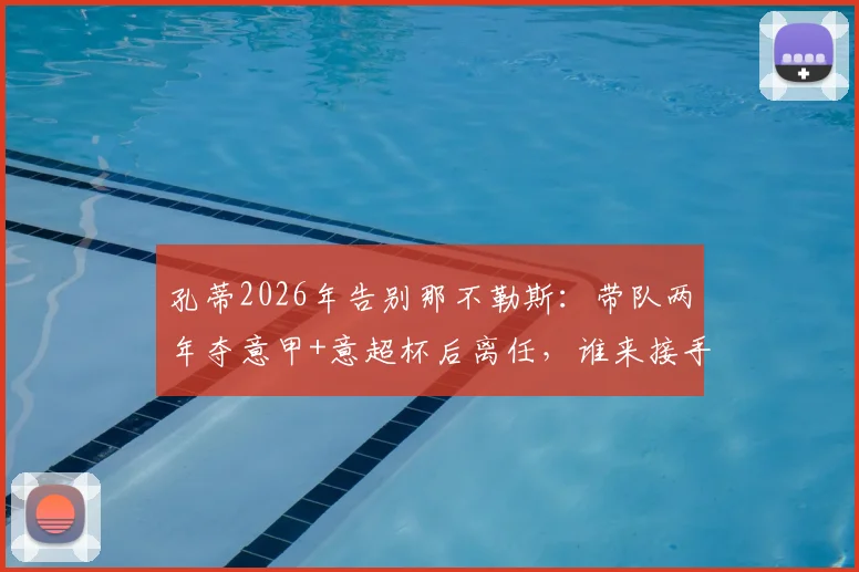 孔蒂2026年告别那不勒斯：带队两年夺意甲+意超杯后离任，谁来接手成焦点？