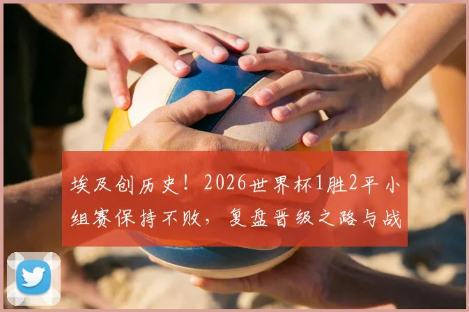 埃及创历史!2026世界杯1胜2平小组赛保持不败,复盘晋级之路与战术秘诀