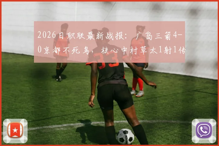 2026日职联最新战报:广岛三箭4-0京都不死鸟,核心中村草太1射1传主导大胜