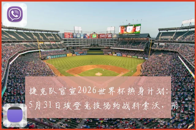 捷克队官宣2026世界杯热身计划:5月31日埃登竞技场约战科索沃,附直播与实力解读