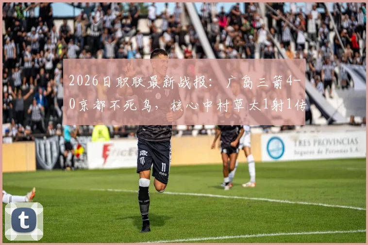2026日职联最新战报：广岛三箭4-0京都不死鸟，核心中村草太1射1传主导大胜