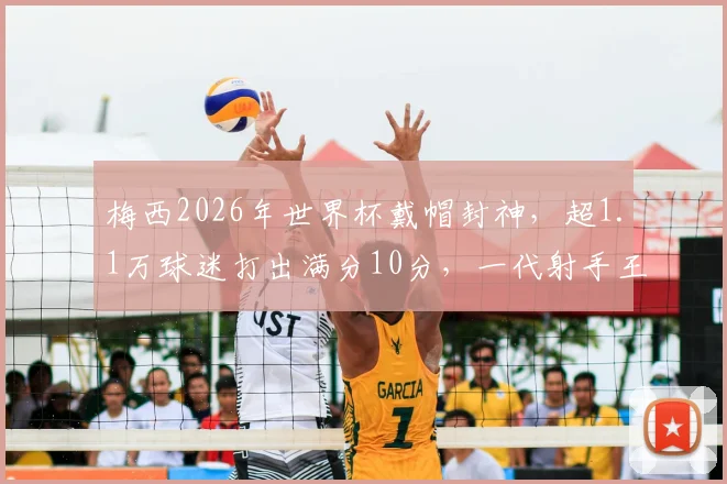 梅西2026年世界杯戴帽封神，超1.1万球迷打出满分10分，一代射手王加冕新传奇