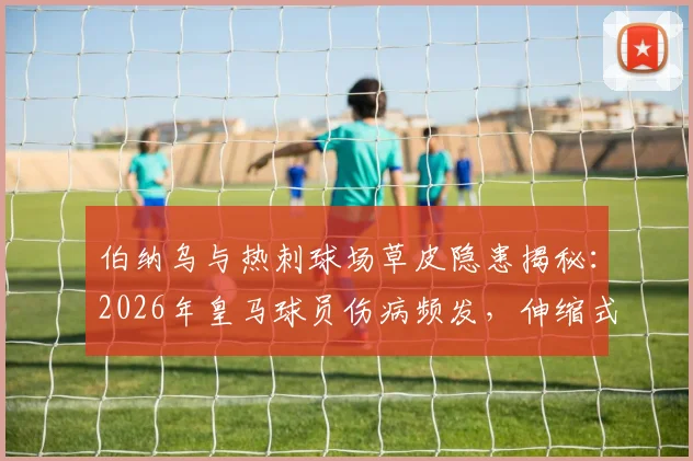 伯纳乌与热刺球场草皮隐患揭秘:2026年皇马球员伤病频发,伸缩式草坪成焦点疑因