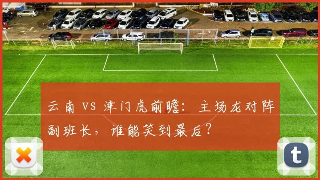 云南 vs 津门虎前瞻:主场龙对阵副班长,谁能笑到最后?