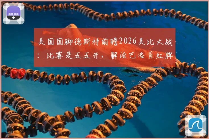 美国国脚德斯特前瞻2026美比大战:比赛是五五开,解读巴洛贡红牌无意原因
