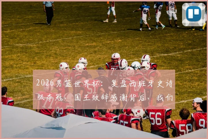2026男篮世界杯：复盘西班牙史诗级夺冠，国王致辞感谢背后，我们能学到的三件事