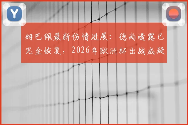 姆巴佩最新伤情进展:德尚透露已完全恢复,2026年欧洲杯出战成疑?附两人通话内容解析
