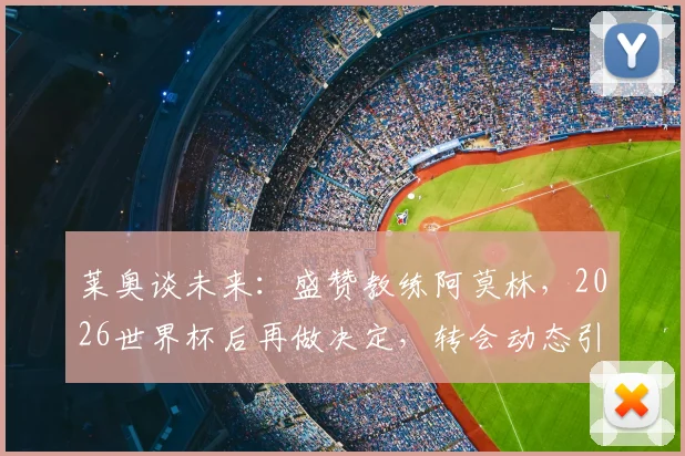 莱奥谈未来:盛赞教练阿莫林,2026世界杯后再做决定,转会动态引关注