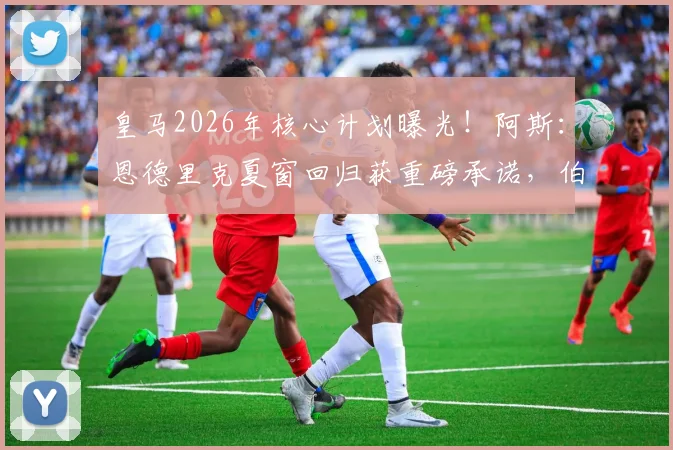 皇马2026年核心计划曝光！阿斯：恩德里克夏窗回归获重磅承诺，伯纳乌的未来基石