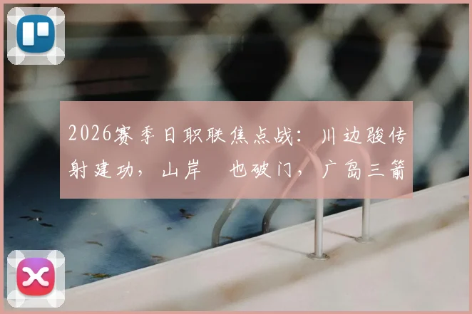 2026赛季日职联焦点战:川边骏传射建功,山岸祐也破门,广岛三箭半场2-1领先名古屋鲸八,附全场视频集锦与战术解析