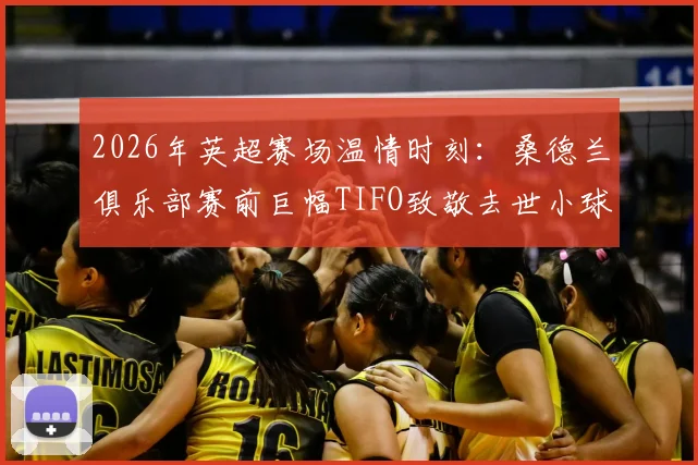2026年英超赛场温情时刻:桑德兰俱乐部赛前巨幅TIFO致敬去世小球迷(附英超球队球迷文化解析)