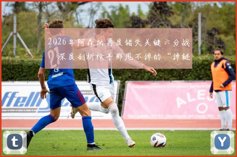 2026年阿森纳再度错失关键六分战，深度剖析枪手那甩不掉的“掉链子”传统与背后原因