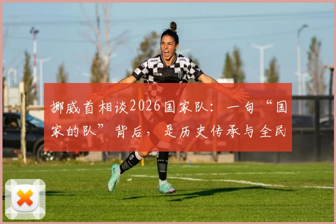 挪威首相谈2026国家队:一句“国家的队”背后,是历史传承与全民期盼
