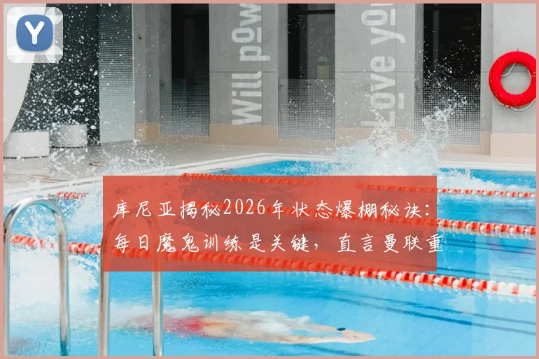 库尼亚揭秘2026年状态爆棚秘诀：每日魔鬼训练是关键，直言曼联重返欧冠是必须完成的任务