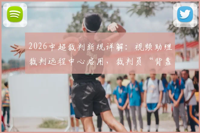 2026中超裁判新规详解：视频助理裁判远程中心启用，裁判员“背靠背”执法成常态